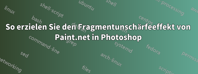 So erzielen Sie den Fragmentunschärfeeffekt von Paint.net in Photoshop