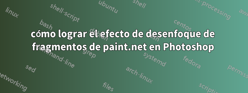 cómo lograr el efecto de desenfoque de fragmentos de paint.net en Photoshop