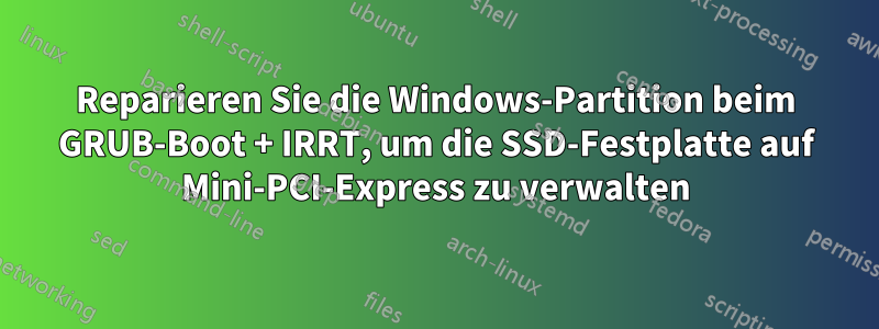 Reparieren Sie die Windows-Partition beim GRUB-Boot + IRRT, um die SSD-Festplatte auf Mini-PCI-Express zu verwalten