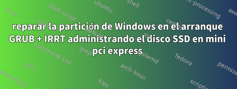 reparar la partición de Windows en el arranque GRUB + IRRT administrando el disco SSD en mini pci express