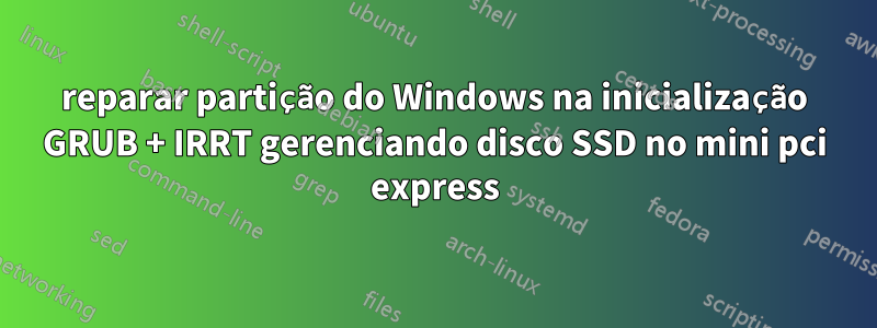 reparar partição do Windows na inicialização GRUB + IRRT gerenciando disco SSD no mini pci express