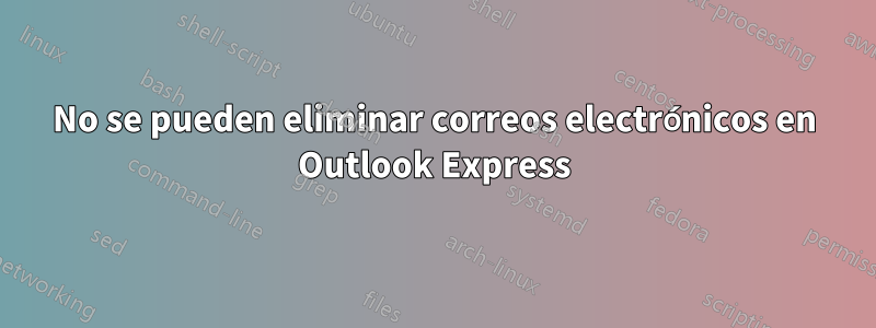 No se pueden eliminar correos electrónicos en Outlook Express