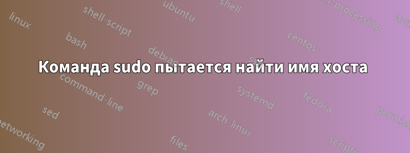 Команда sudo пытается найти имя хоста