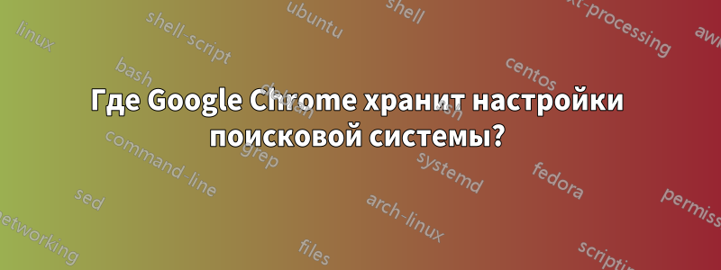 Где Google Chrome хранит настройки поисковой системы?