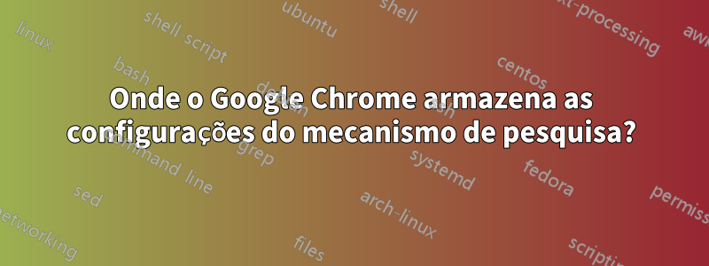 Onde o Google Chrome armazena as configurações do mecanismo de pesquisa?