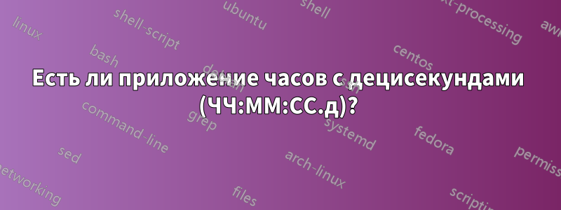 Есть ли приложение часов с децисекундами (ЧЧ:ММ:СС.д)?