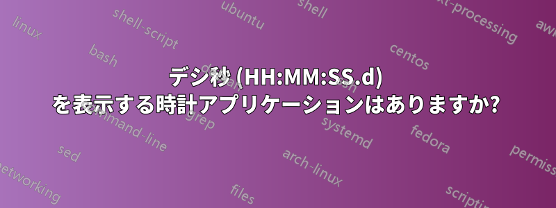 デシ秒 (HH:MM:SS.d) を表示する時計アプリケーションはありますか?