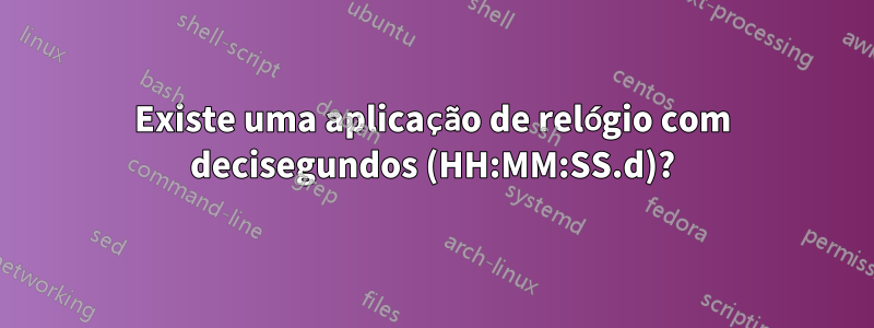 Existe uma aplicação de relógio com decisegundos (HH:MM:SS.d)?