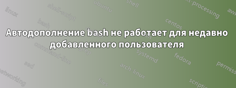 Автодополнение bash не работает для недавно добавленного пользователя