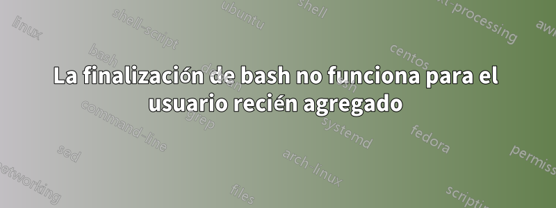 La finalización de bash no funciona para el usuario recién agregado