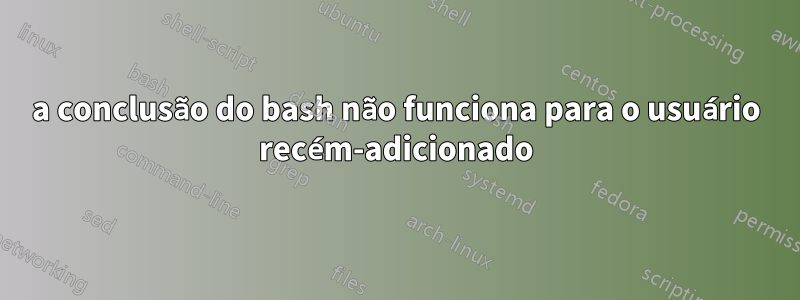 a conclusão do bash não funciona para o usuário recém-adicionado