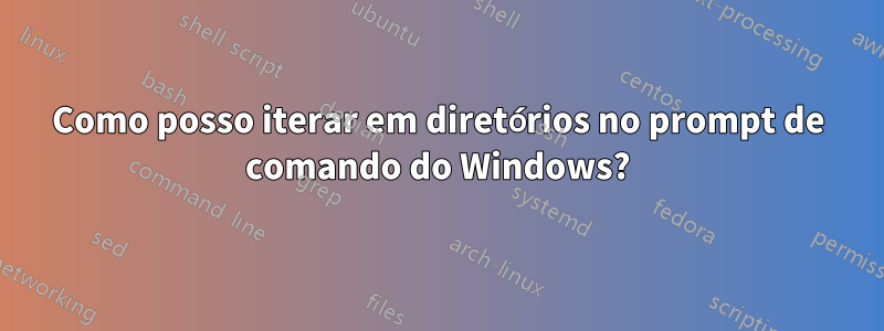 Como posso iterar em diretórios no prompt de comando do Windows?