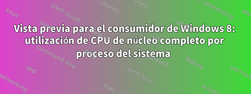 Vista previa para el consumidor de Windows 8: utilización de CPU de núcleo completo por proceso del sistema 