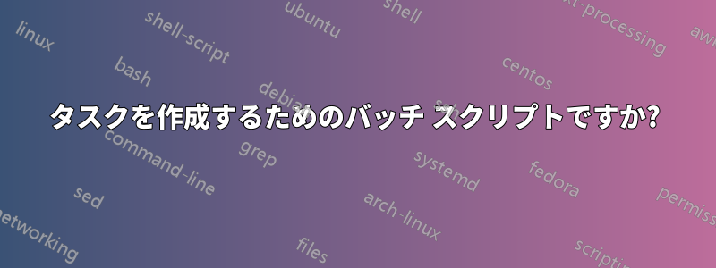 タスクを作成するためのバッチ スクリプトですか?