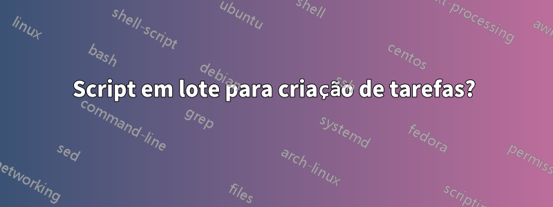 Script em lote para criação de tarefas?