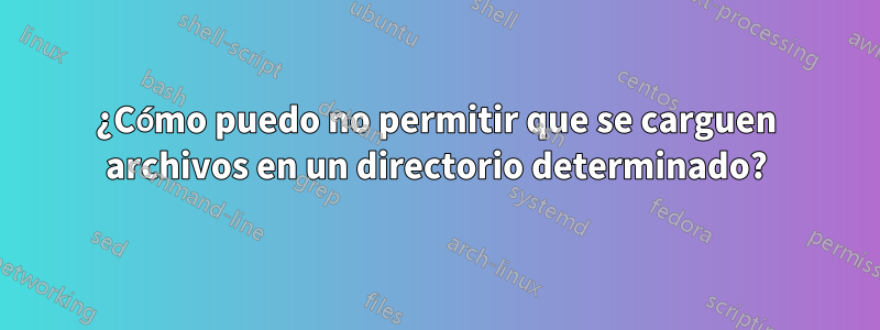 ¿Cómo puedo no permitir que se carguen archivos en un directorio determinado?