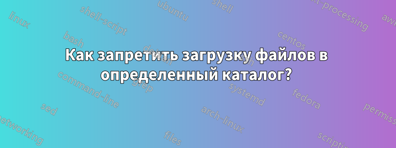 Как запретить загрузку файлов в определенный каталог?