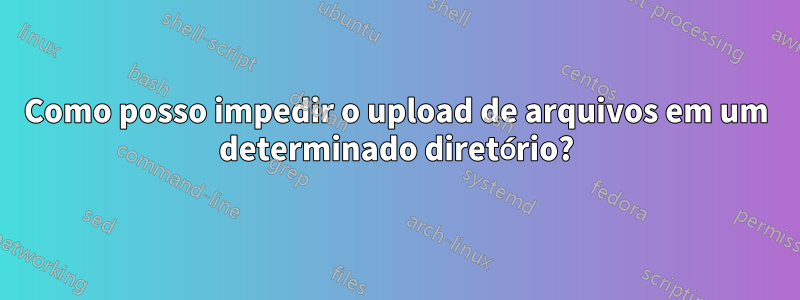 Como posso impedir o upload de arquivos em um determinado diretório?