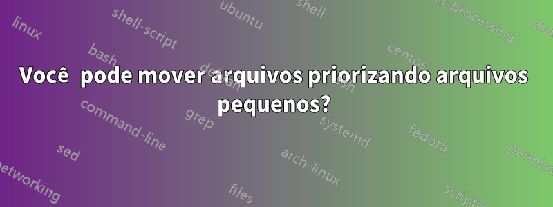 Você pode mover arquivos priorizando arquivos pequenos?