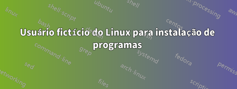 Usuário fictício do Linux para instalação de programas