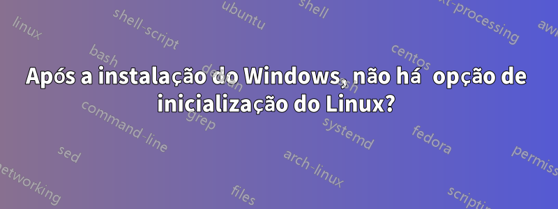 Após a instalação do Windows, não há opção de inicialização do Linux?