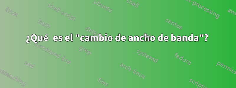 ¿Qué es el "cambio de ancho de banda"?