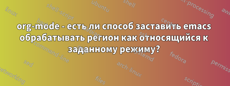 org-mode - есть ли способ заставить emacs обрабатывать регион как относящийся к заданному режиму?