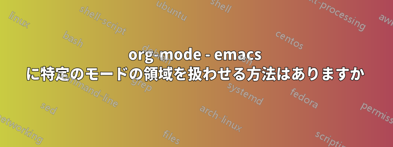 org-mode - emacs に特定のモードの領域を扱わせる方法はありますか