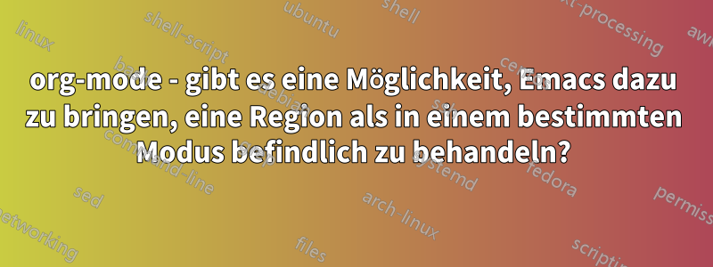 org-mode - gibt es eine Möglichkeit, Emacs dazu zu bringen, eine Region als in einem bestimmten Modus befindlich zu behandeln?