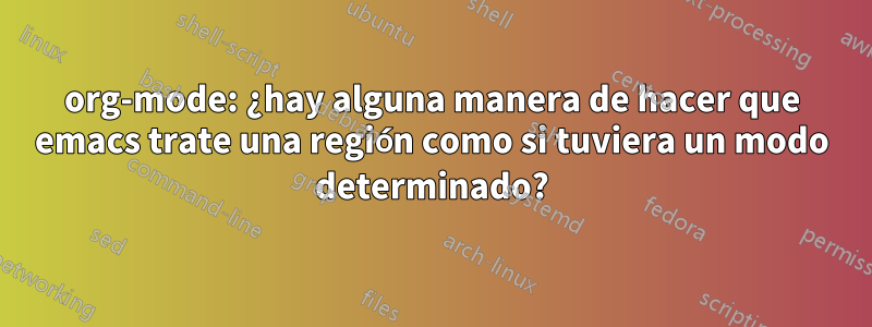 org-mode: ¿hay alguna manera de hacer que emacs trate una región como si tuviera un modo determinado?