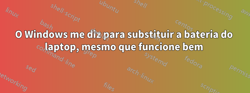 O Windows me diz para substituir a bateria do laptop, mesmo que funcione bem