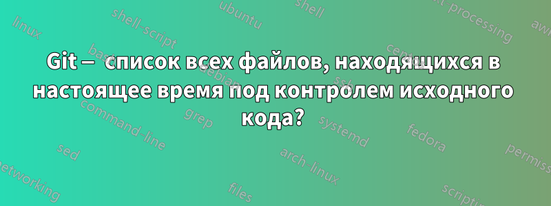 Git — список всех файлов, находящихся в настоящее время под контролем исходного кода?