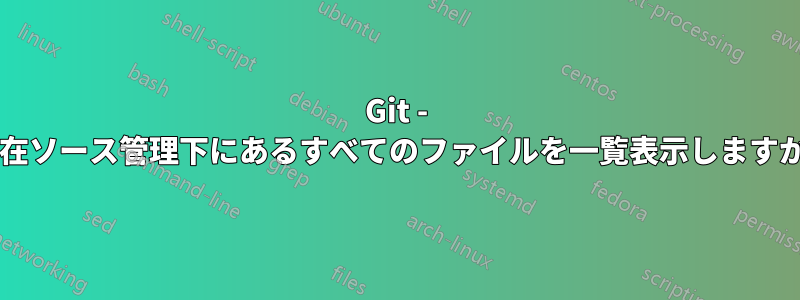 Git - 現在ソース管理下にあるすべてのファイルを一覧表示しますか?