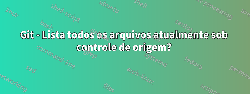 Git - Lista todos os arquivos atualmente sob controle de origem?