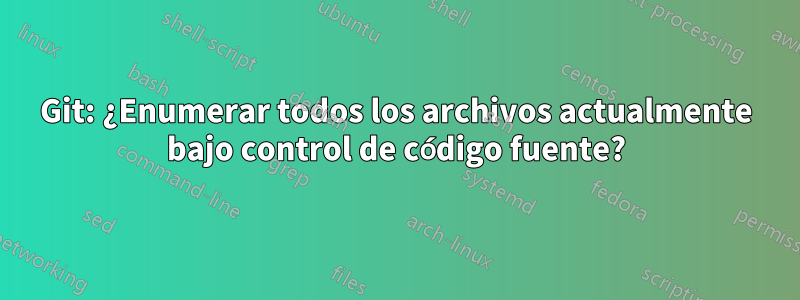 Git: ¿Enumerar todos los archivos actualmente bajo control de código fuente?