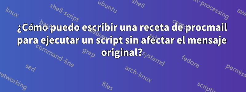 ¿Cómo puedo escribir una receta de procmail para ejecutar un script sin afectar el mensaje original?