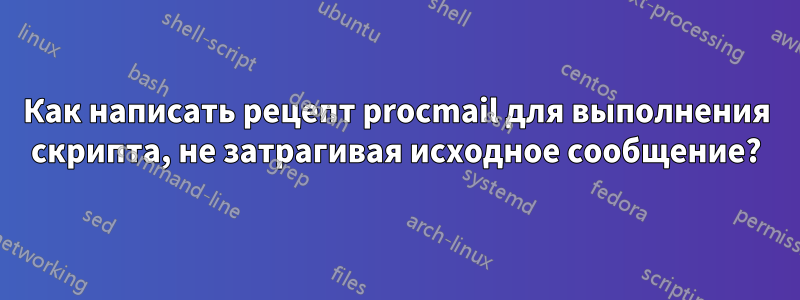 Как написать рецепт procmail для выполнения скрипта, не затрагивая исходное сообщение?