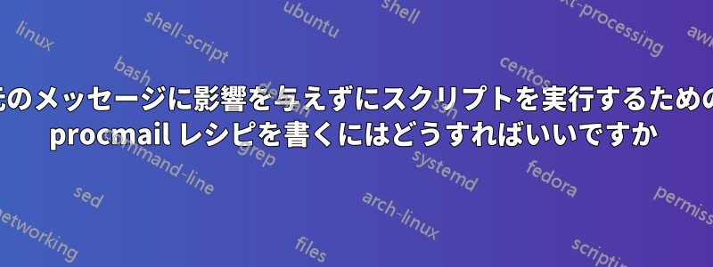 元のメッセージに影響を与えずにスクリプトを実行するための procmail レシピを書くにはどうすればいいですか