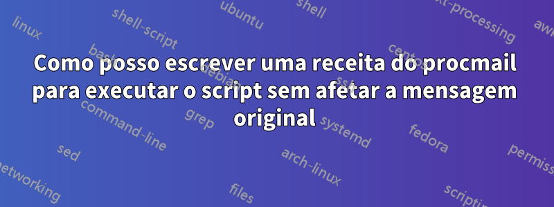 Como posso escrever uma receita do procmail para executar o script sem afetar a mensagem original