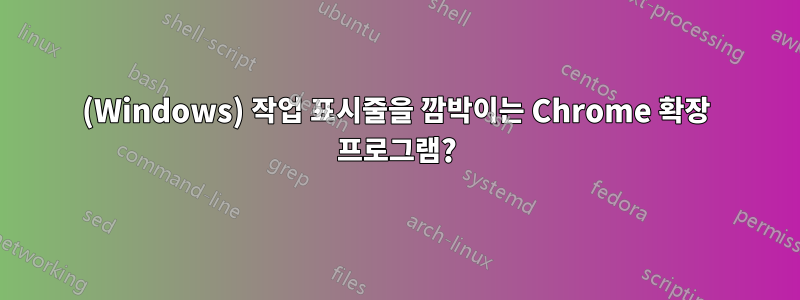 (Windows) 작업 표시줄을 깜박이는 Chrome 확장 프로그램?