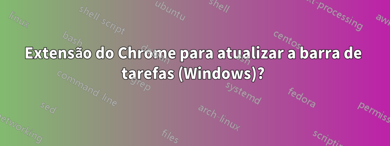 Extensão do Chrome para atualizar a barra de tarefas (Windows)?