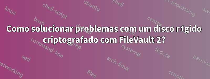 Como solucionar problemas com um disco rígido criptografado com FileVault 2?