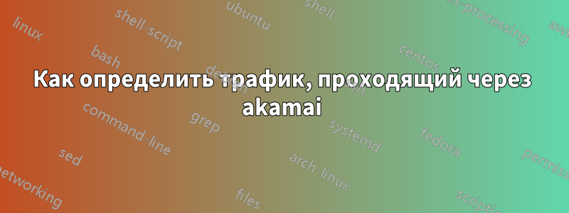 Как определить трафик, проходящий через akamai