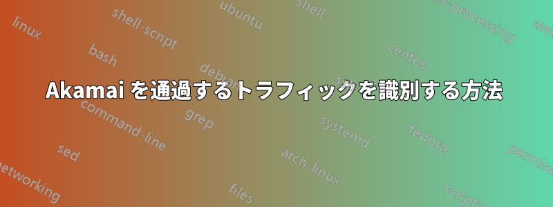 Akamai を通過するトラフィックを識別する方法