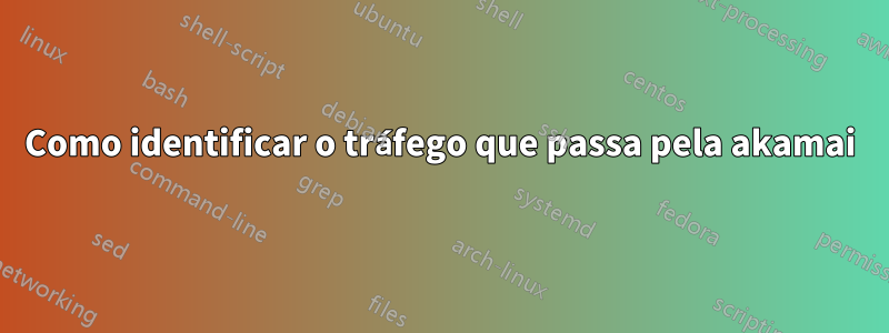 Como identificar o tráfego que passa pela akamai