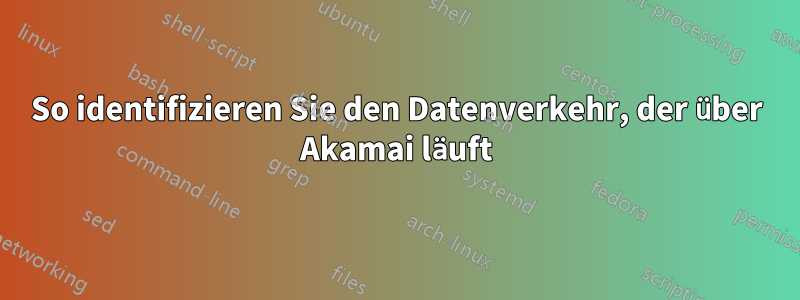 So identifizieren Sie den Datenverkehr, der über Akamai läuft