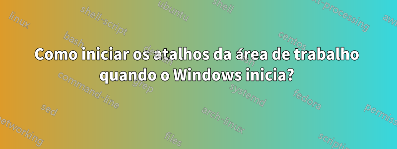 Como iniciar os atalhos da área de trabalho quando o Windows inicia?