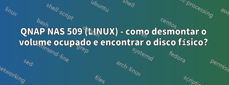 QNAP NAS 509 (LINUX) - como desmontar o volume ocupado e encontrar o disco físico?