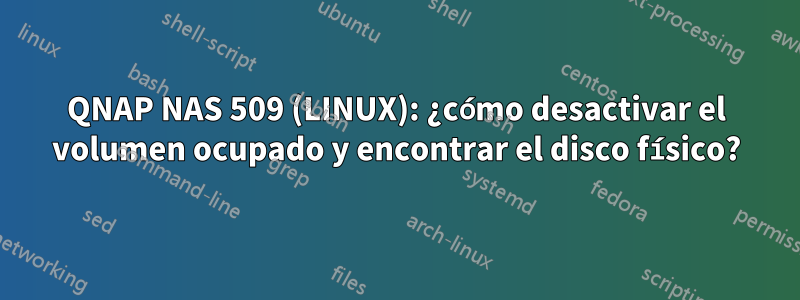 QNAP NAS 509 (LINUX): ¿cómo desactivar el volumen ocupado y encontrar el disco físico?