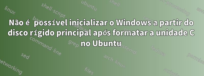 Não é possível inicializar o Windows a partir do disco rígido principal após formatar a unidade C no Ubuntu